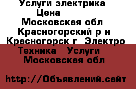 Услуги электрика › Цена ­ 1 500 - Московская обл., Красногорский р-н, Красногорск г. Электро-Техника » Услуги   . Московская обл.